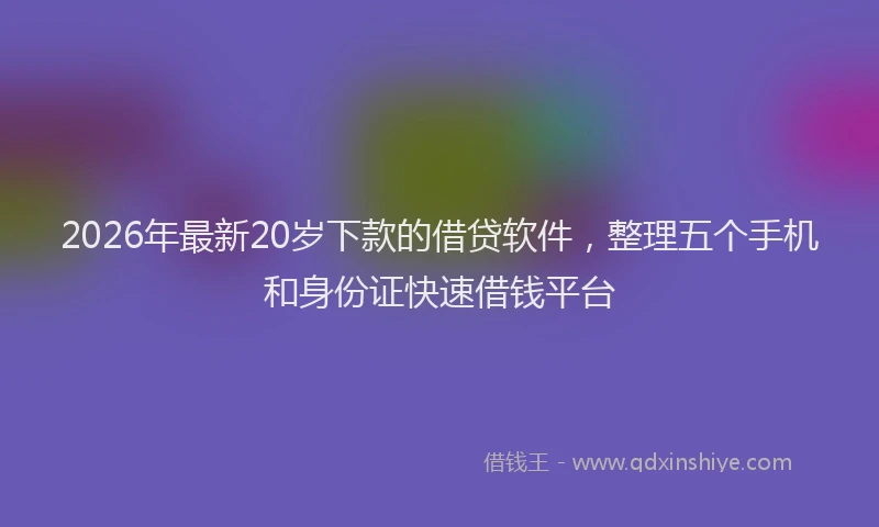 2026年最新20岁下款的借贷软件,整理五个手机和身份证快速借钱平台