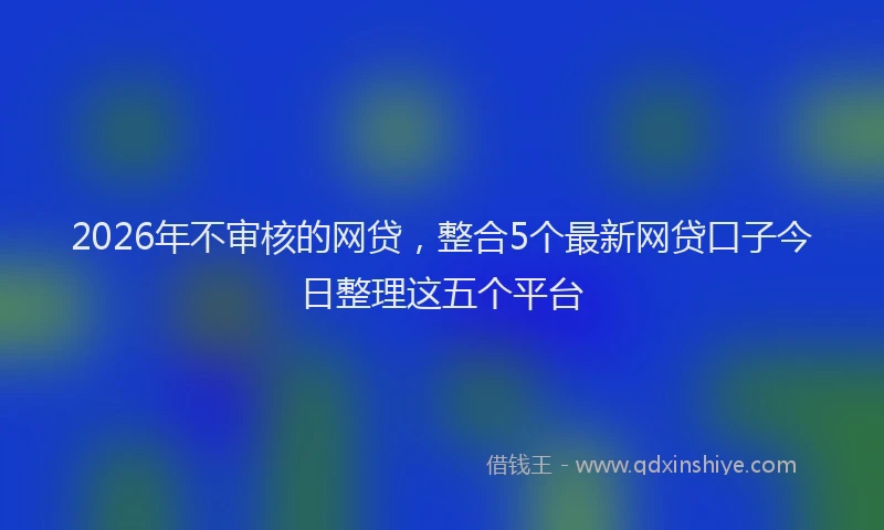 2026年不审核的网贷，整合5个最新网贷口子今日整理这五个平台