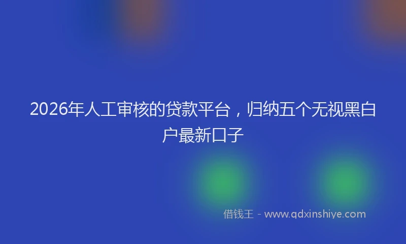 2026年人工审核的贷款平台，归纳五个无视黑白户最新口子