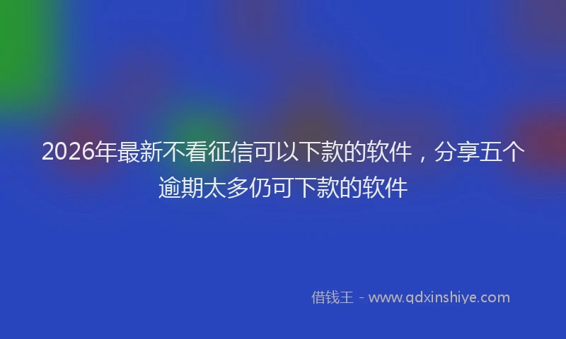 2026年最新不看征信可以下款的软件，分享五个逾期太多仍可下款的软件