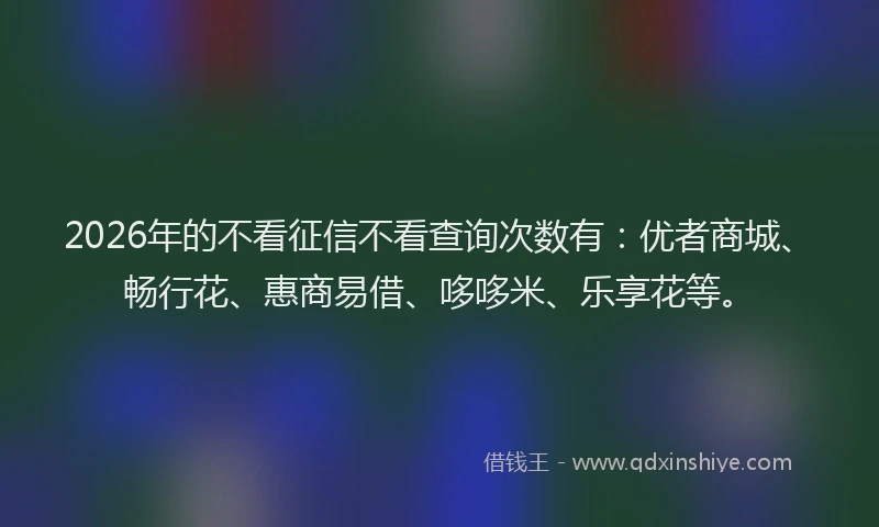 2026年的不看征信不看查询次数有:优者商城、畅行花、惠商易借、哆哆米、乐享花等。