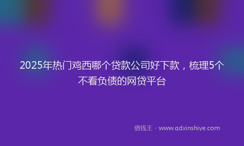 2025年热门鸡西哪个贷款公司好下款，梳理5个不看负债的网贷平台