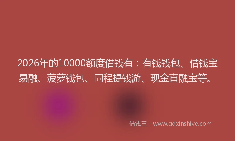 2026年的10000额度借钱有：有钱钱包、借钱宝易融、菠萝钱包、同程提钱游、现金直融宝等。