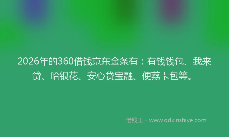 2026年的360借钱京东金条有：有钱钱包、我来贷、哈银花、安心贷宝融、便荔卡包等。