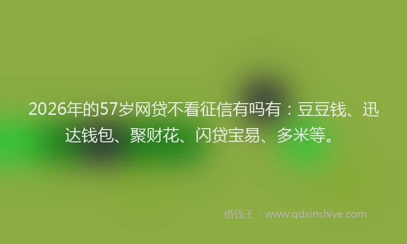 2026年的57岁网贷不看征信有吗有：豆豆钱、迅达钱包、聚财花、闪贷宝易、多米等。
