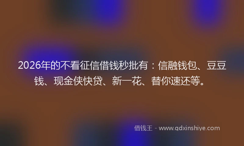 2026年的不看征信借钱秒批有：信融钱包、豆豆钱、现金侠快贷、新一花、替你速还等。