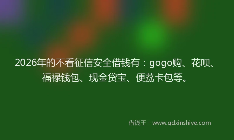 2026年的不看征信安全借钱有：gogo购、花呗、福禄钱包、现金贷宝、便荔卡包等。