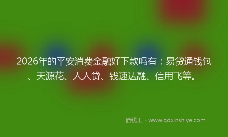 2026年的平安消费金融好下款吗有:易贷通钱包、天源花、人人贷、钱速达融、信用飞等。