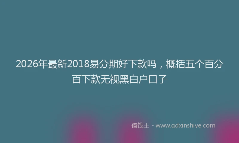 2026年最新2018易分期好下款吗，概括五个百分百下款无视黑白户口子