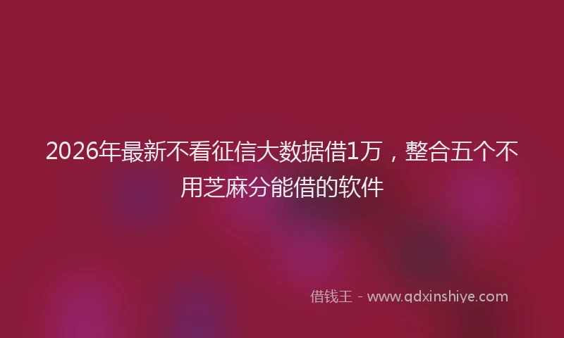 2026年最新不看征信大数据借1万，整合五个不用芝麻分能借的软件