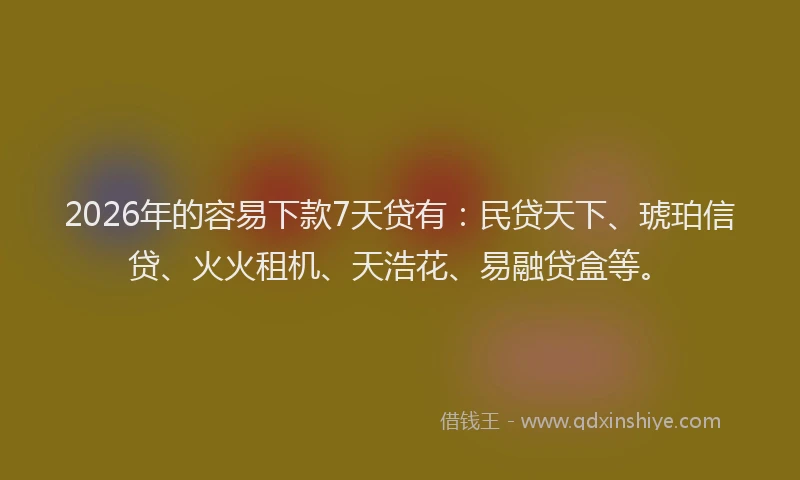 2026年的容易下款7天贷有：民贷天下、琥珀信贷、火火租机、天浩花、易融贷盒等。