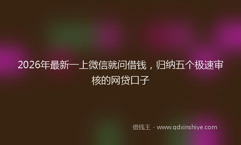 2026年最新一上微信就问借钱，归纳五个极速审核的网贷口子