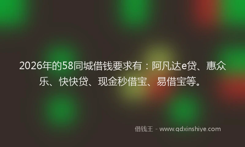 2026年的58同城借钱要求有:阿凡达e贷、惠众乐、快快贷、现金秒借宝、易借宝等。