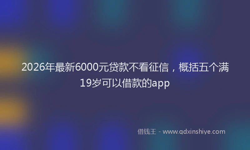 2026年最新6000元贷款不看征信，概括五个满19岁可以借款的app