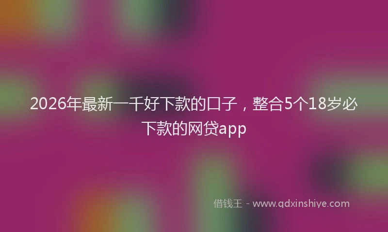 2026年最新一千好下款的口子,整合5个18岁必下款的网贷app