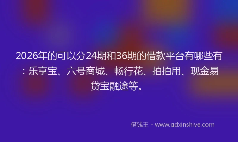 2026年的可以分24期和36期的借款平台有哪些有：乐享宝、六号商城、畅行花、拍拍用、现金易贷宝融途等。