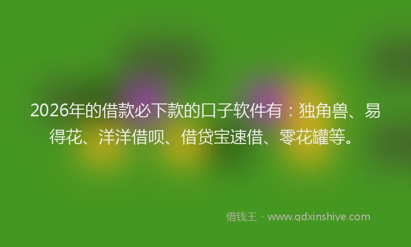 2026年的借款必下款的口子软件有:独角兽、易得花、洋洋借呗、借贷宝速借、零花罐等。