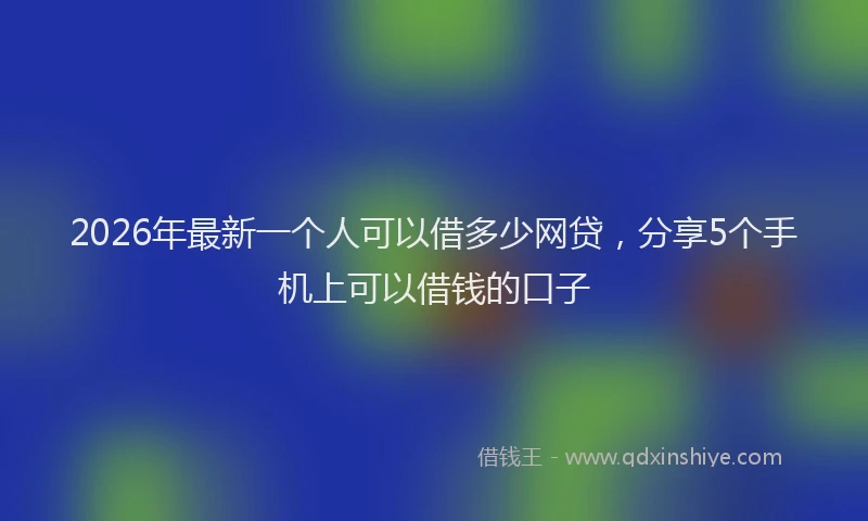 2026年最新一个人可以借多少网贷，分享5个手机上可以借钱的口子