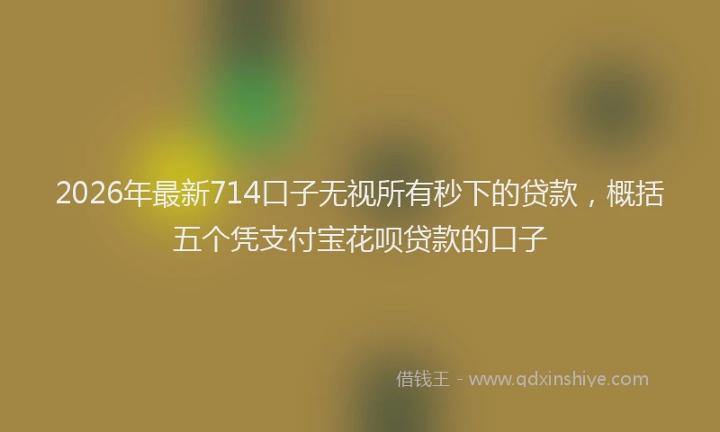 2026年最新714口子无视所有秒下的贷款,概括五个凭支付宝花呗贷款的口子