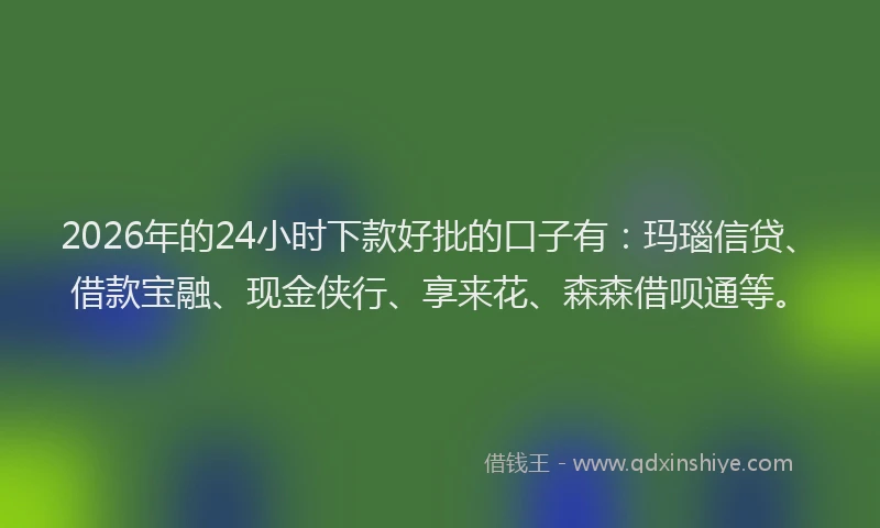 2026年的24小时下款好批的口子有:玛瑙信贷、借款宝融、现金侠行、享来花、森森借呗通等。