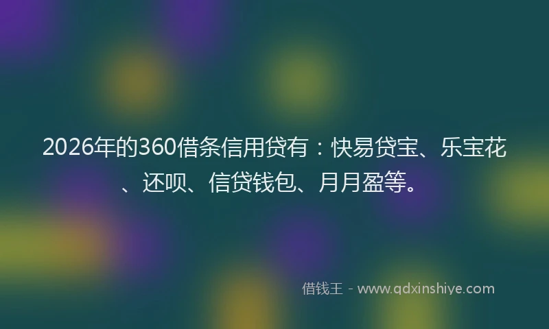 2026年的360借条信用贷有:快易贷宝、乐宝花、还呗、信贷钱包、月月盈等。