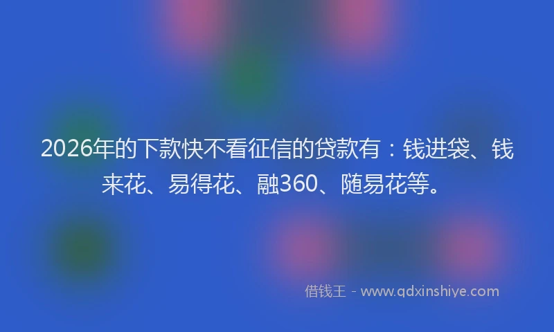 2026年的下款快不看征信的贷款有:钱进袋、钱来花、易得花、融360、随易花等。
