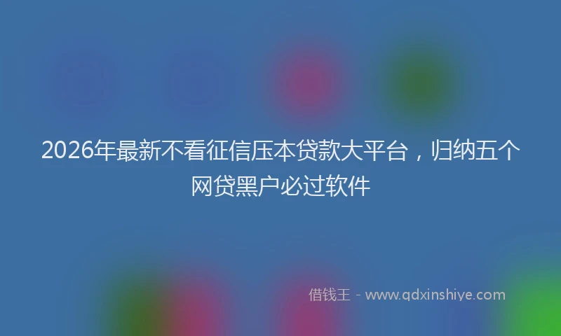 2026年最新不看征信压本贷款大平台,归纳五个网贷黑户必过软件