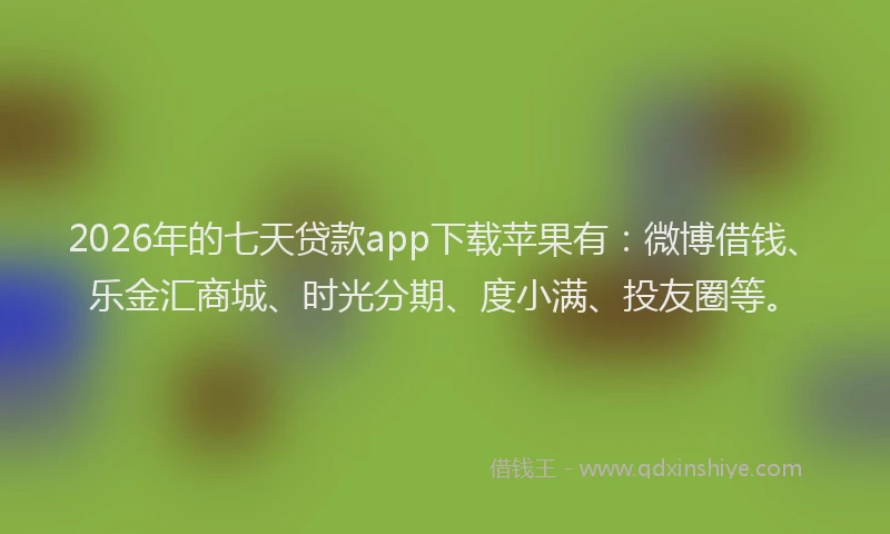 2026年的七天贷款app下载苹果有：微博借钱、乐金汇商城、时光分期、度小满、投友圈等。