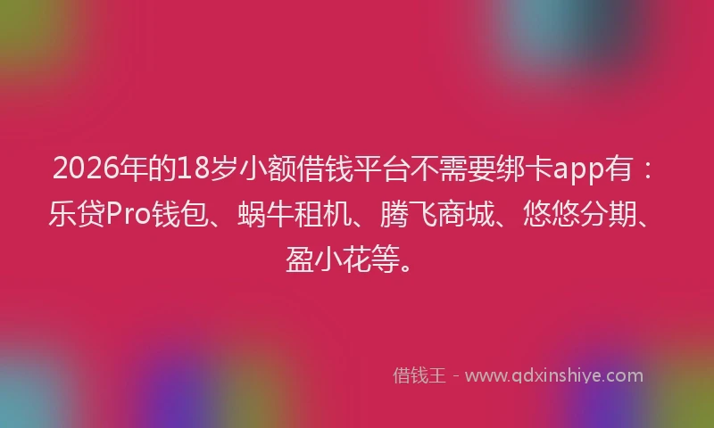 2026年的18岁小额借钱平台不需要绑卡app有：乐贷Pro钱包、蜗牛租机、腾飞商城、悠悠分期、盈小花等。