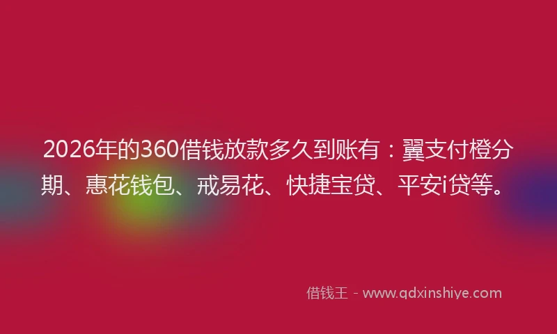 2026年的360借钱放款多久到账有:翼支付橙分期、惠花钱包、戒易花、快捷宝贷、平安i贷等。