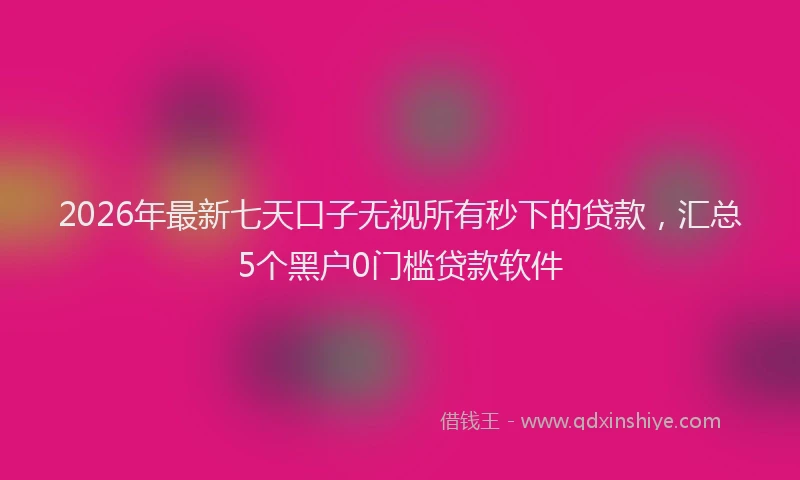 2026年最新七天口子无视所有秒下的贷款，汇总5个黑户0门槛贷款软件