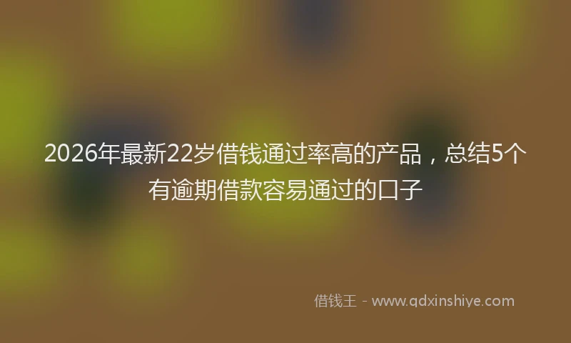 2026年最新22岁借钱通过率高的产品，总结5个有逾期借款容易通过的口子