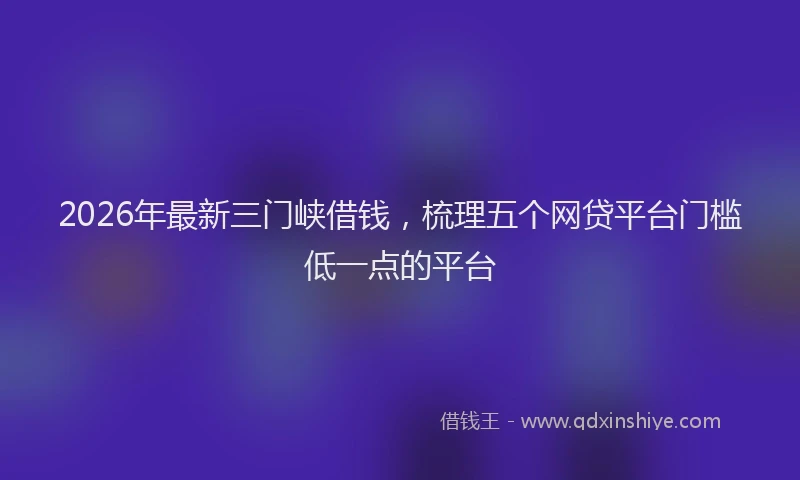 2026年最新三门峡借钱,梳理五个网贷平台门槛低一点的平台