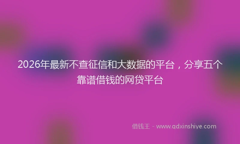 2026年最新不查征信和大数据的平台，分享五个靠谱借钱的网贷平台
