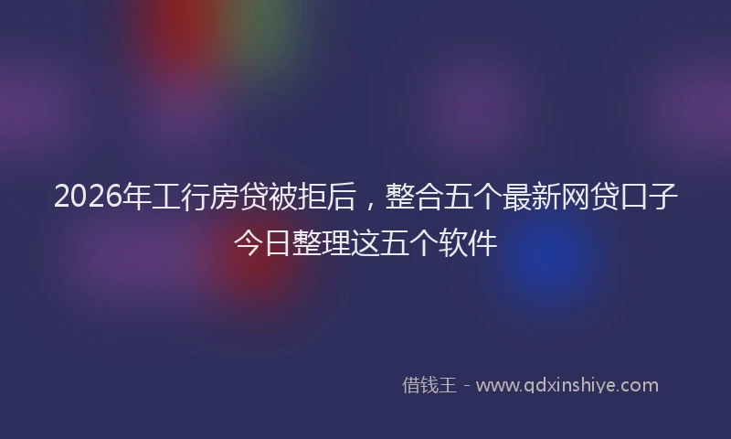 2026年工行房贷被拒后，整合五个最新网贷口子今日整理这五个软件