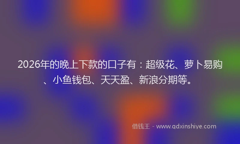 2026年的晚上下款的口子有：超级花、萝卜易购、小鱼钱包、天天盈、新浪分期等。