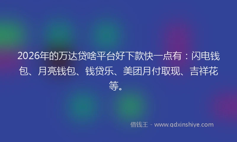 2026年的万达贷啥平台好下款快一点有:闪电钱包、月亮钱包、钱贷乐、美团月付取现、吉祥花等。
