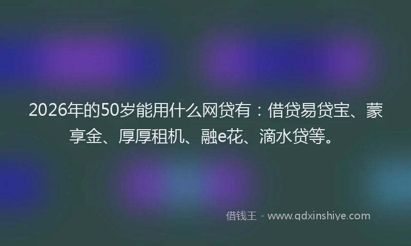 2026年的50岁能用什么网贷有:借贷易贷宝、蒙享金、厚厚租机、融e花、滴水贷等。