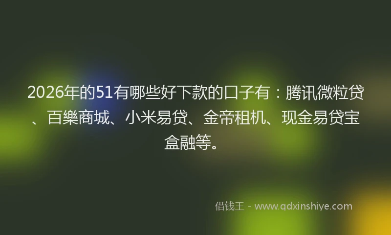 2026年的51有哪些好下款的口子有:腾讯微粒贷、百樂商城、小米易贷、金帝租机、现金易贷宝盒融等。
