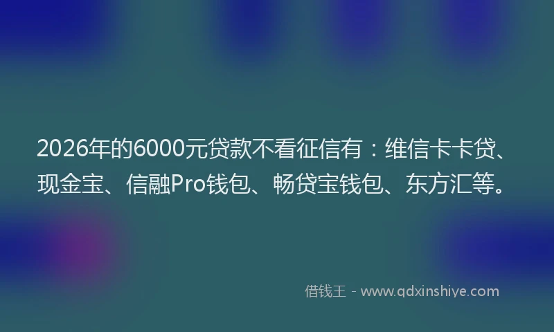 2026年的6000元贷款不看征信有：维信卡卡贷、现金宝、信融Pro钱包、畅贷宝钱包、东方汇等。