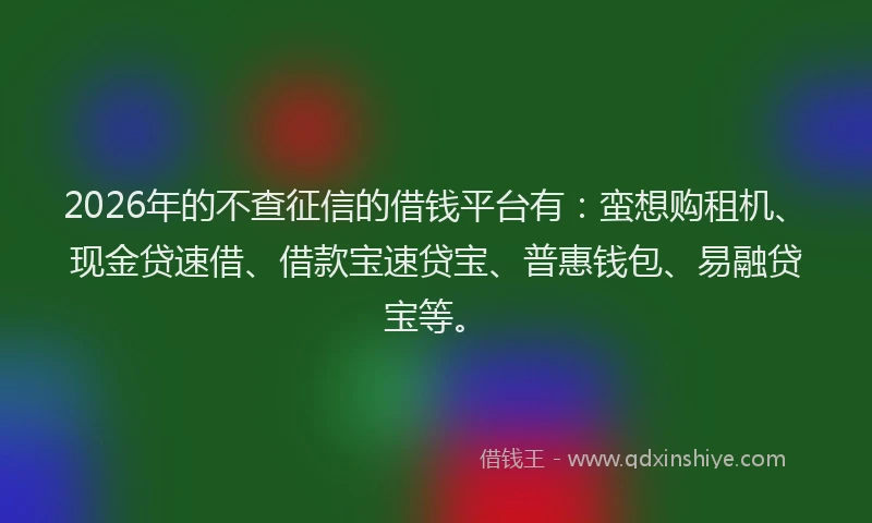 2026年的不查征信的借钱平台有：蛮想购租机、现金贷速借、借款宝速贷宝、普惠钱包、易融贷宝等。