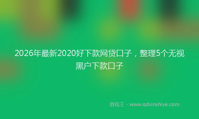 2026年最新2020好下款网贷口子，整理5个无视黑户下款口子