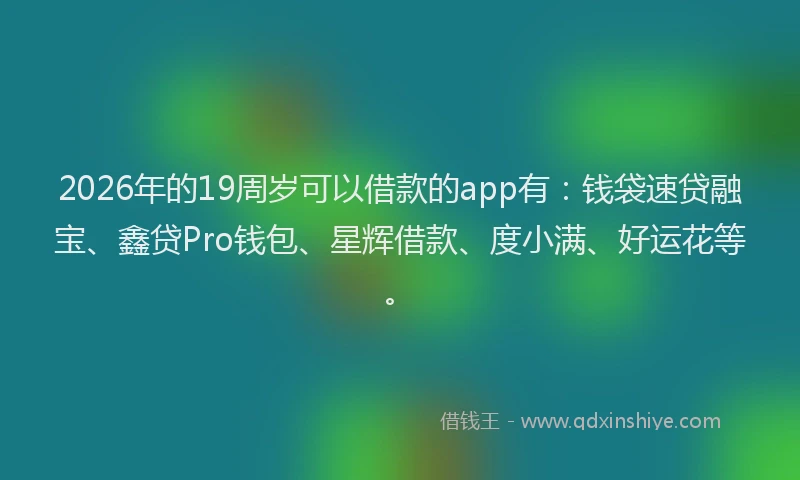 2026年的19周岁可以借款的app有:钱袋速贷融宝、鑫贷Pro钱包、星辉借款、度小满、好运花等。