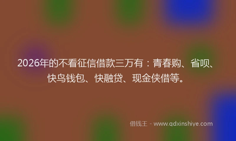 2026年的不看征信借款三万有:青春购、省呗、快鸟钱包、快融贷、现金侠借等。