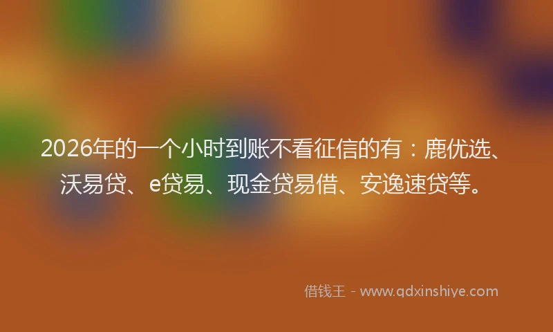 2026年的一个小时到账不看征信的有：鹿优选、沃易贷、e贷易、现金贷易借、安逸速贷等。