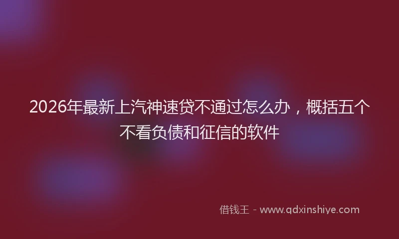 2026年最新上汽神速贷不通过怎么办，概括五个不看负债和征信的软件