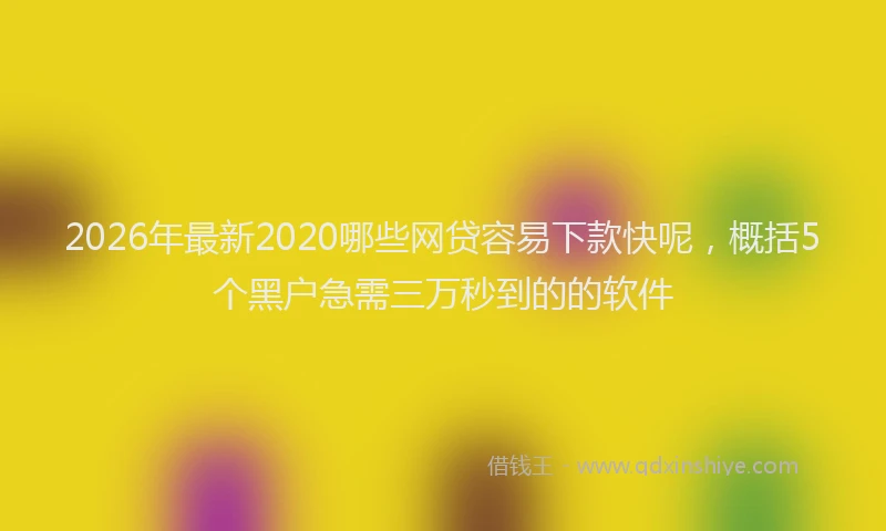 2026年最新2020哪些网贷容易下款快呢，概括5个黑户急需三万秒到的的软件
