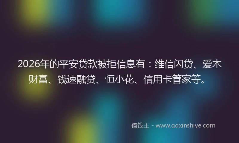 2026年的平安贷款被拒信息有:维信闪贷、爱木财富、钱速融贷、恒小花、信用卡管家等。