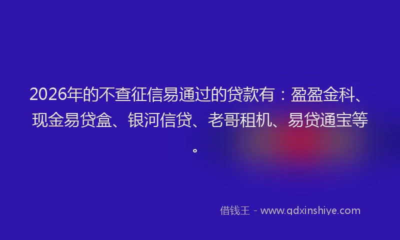 2026年的不查征信易通过的贷款有:盈盈金科、现金易贷盒、银河信贷、老哥租机、易贷通宝等。