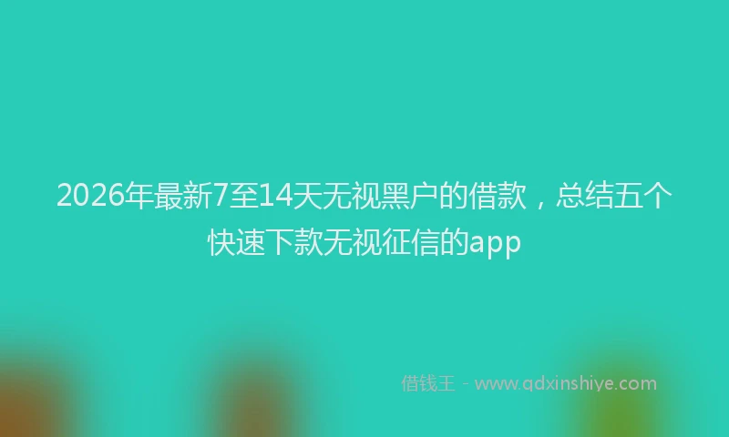 2026年最新7至14天无视黑户的借款，总结五个快速下款无视征信的app